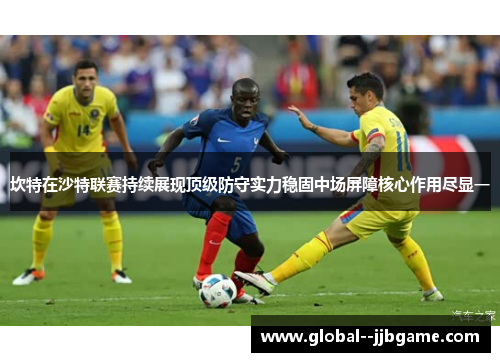 坎特在沙特联赛持续展现顶级防守实力稳固中场屏障核心作用尽显一