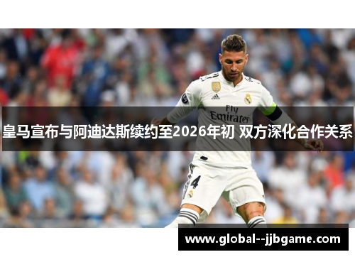 皇马宣布与阿迪达斯续约至2026年初 双方深化合作关系